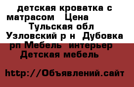 .детская кроватка с матрасом › Цена ­ 2 500 - Тульская обл., Узловский р-н, Дубовка рп Мебель, интерьер » Детская мебель   